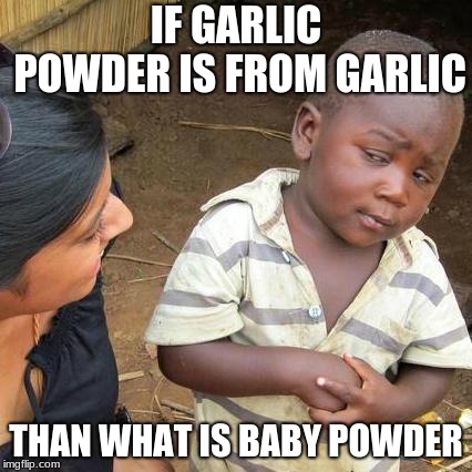 Third World Skeptical Kid Meme | IF GARLIC POWDER IS FROM GARLIC; THAN WHAT IS BABY POWDER | image tagged in memes,third world skeptical kid | made w/ Imgflip meme maker