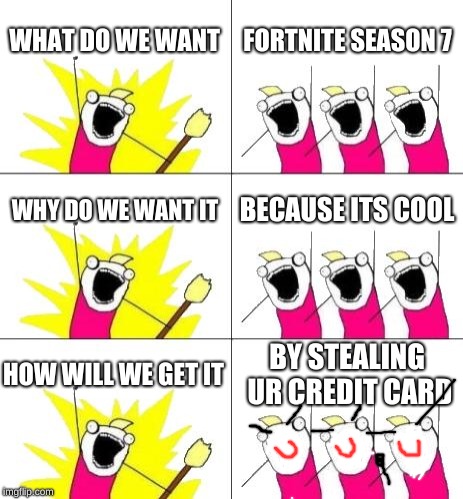What Do We Want 3 | WHAT DO WE WANT; FORTNITE SEASON 7; WHY DO WE WANT IT; BECAUSE ITS COOL; HOW WILL WE GET IT; BY STEALING UR CREDIT CARD | image tagged in memes,what do we want 3 | made w/ Imgflip meme maker