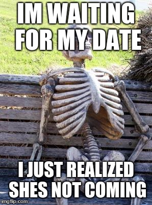 Waiting Skeleton Meme | IM WAITING FOR MY DATE; I JUST REALIZED SHES NOT COMING | image tagged in memes,waiting skeleton | made w/ Imgflip meme maker