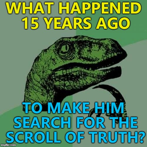 There must've been something... :) | WHAT HAPPENED 15 YEARS AGO; TO MAKE HIM SEARCH FOR THE SCROLL OF TRUTH? | image tagged in memes,philosoraptor,the scroll of truth,thinking too deep | made w/ Imgflip meme maker