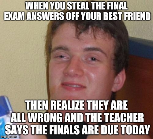 10 Guy Meme | WHEN YOU STEAL THE FINAL EXAM ANSWERS OFF YOUR BEST FRIEND; THEN REALIZE THEY ARE ALL WRONG AND THE TEACHER SAYS THE FINALS ARE DUE TODAY | image tagged in memes,10 guy | made w/ Imgflip meme maker