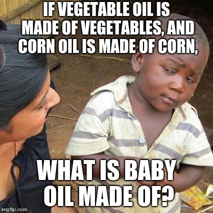 Third World Skeptical Kid Meme | IF VEGETABLE OIL IS MADE OF VEGETABLES, AND CORN OIL IS MADE OF CORN, WHAT IS BABY OIL MADE OF? | image tagged in memes,third world skeptical kid | made w/ Imgflip meme maker