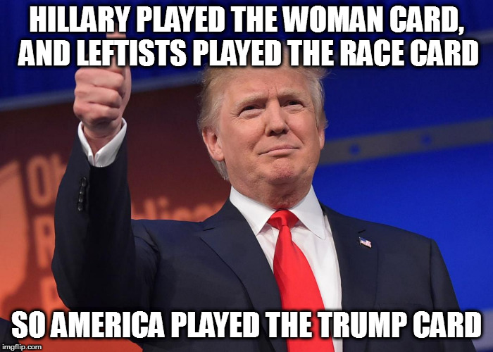 Directly insulting half your potential voter base was NOT the way to win. | HILLARY PLAYED THE WOMAN CARD, AND LEFTISTS PLAYED THE RACE CARD; SO AMERICA PLAYED THE TRUMP CARD | image tagged in donald trump,politics,memes | made w/ Imgflip meme maker