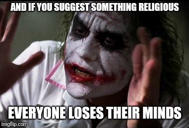 Everyone loses their minds | AND IF YOU SUGGEST SOMETHING RELIGIOUS EVERYONE LOSES THEIR MINDS | image tagged in everyone loses their minds | made w/ Imgflip meme maker