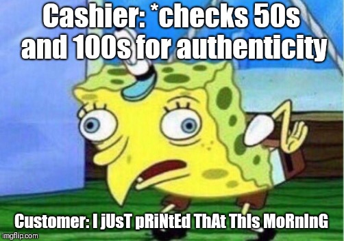 Mocking Spongebob Meme | Cashier: *checks 50s and 100s for authenticity; Customer: I jUsT pRiNtEd ThAt ThIs MoRnInG | image tagged in memes,mocking spongebob | made w/ Imgflip meme maker