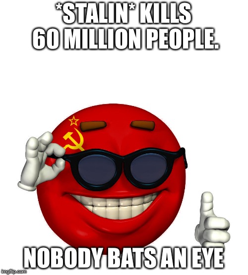 USSR be like. | *STALIN* KILLS 60 MILLION PEOPLE. NOBODY BATS AN EYE | image tagged in ussr picardia,ussr,politics | made w/ Imgflip meme maker