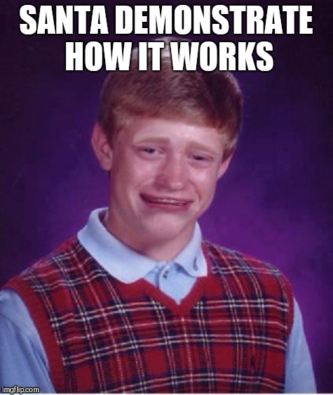 Sad brian | SANTA DEMONSTRATE HOW IT WORKS | image tagged in sad brian | made w/ Imgflip meme maker
