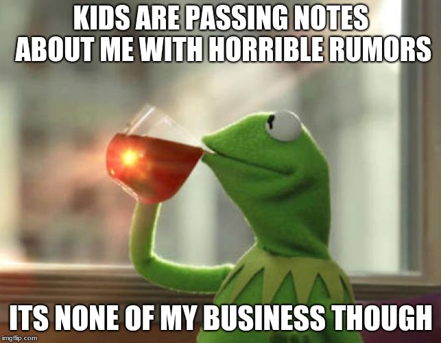 But That's None Of My Business (Neutral) | KIDS ARE PASSING NOTES ABOUT ME WITH HORRIBLE RUMORS; ITS NONE OF MY BUSINESS THOUGH | image tagged in memes,but thats none of my business neutral | made w/ Imgflip meme maker