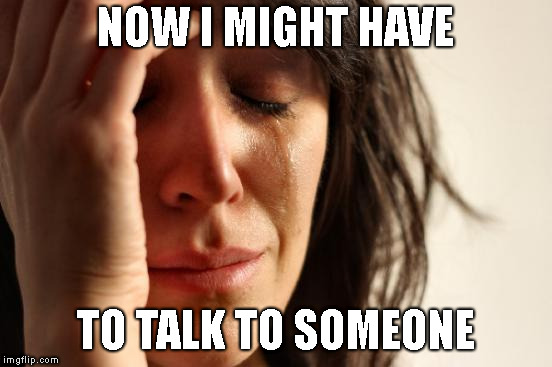 First World Problems Meme | NOW I MIGHT HAVE TO TALK TO SOMEONE | image tagged in memes,first world problems | made w/ Imgflip meme maker