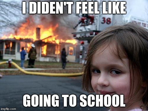 Disaster Girl | I DIDEN'T FEEL LIKE; GOING TO SCHOOL | image tagged in memes,disaster girl | made w/ Imgflip meme maker
