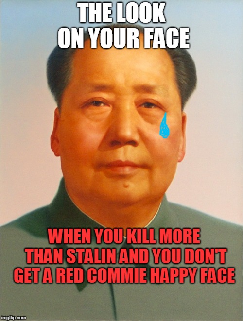 Mao Zedong | THE LOOK ON YOUR FACE WHEN YOU KILL MORE THAN STALIN AND YOU DON'T GET A RED COMMIE HAPPY FACE | image tagged in mao zedong | made w/ Imgflip meme maker