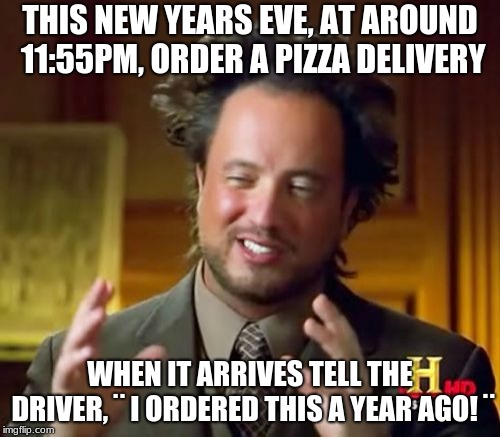 Ancient Aliens Meme | THIS NEW YEARS EVE, AT AROUND 11:55PM, ORDER A PIZZA DELIVERY; WHEN IT ARRIVES TELL THE DRIVER, ¨ I ORDERED THIS A YEAR AGO! ¨ | image tagged in memes,ancient aliens | made w/ Imgflip meme maker