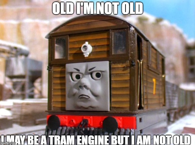 Toby The Tram engine | OLD I'M NOT OLD; I MAY BE A TRAM ENGINE BUT I AM NOT OLD | image tagged in toby the tram engine | made w/ Imgflip meme maker