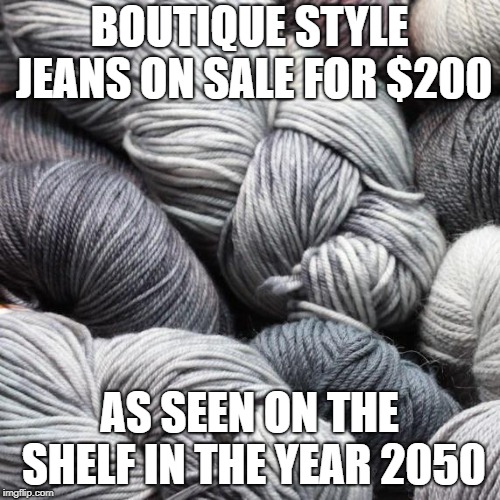Yarn | BOUTIQUE STYLE JEANS ON SALE FOR $200 AS SEEN ON THE SHELF IN THE YEAR 2050 | image tagged in yarn | made w/ Imgflip meme maker