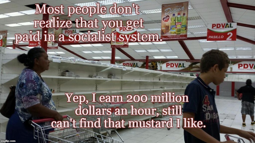 The Socialist Economy | Most people don't realize that you get paid in a socialist system. Yep, I earn 200 million dollars an hour, still can't find that mustard I like. | image tagged in venezuela,socialism,supply and demand,wages | made w/ Imgflip meme maker