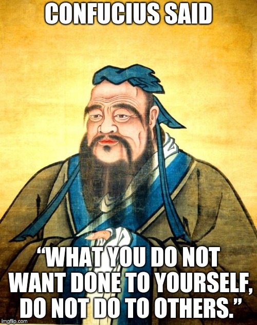 confucius | CONFUCIUS SAID; “WHAT YOU DO NOT WANT
DONE TO YOURSELF, DO NOT
DO TO OTHERS.” | image tagged in confucius | made w/ Imgflip meme maker