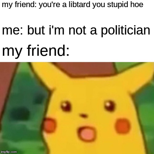 Surprised Pikachu | my friend: you're a libtard you stupid hoe; me: but i'm not a politician; my friend: | image tagged in memes,surprised pikachu | made w/ Imgflip meme maker