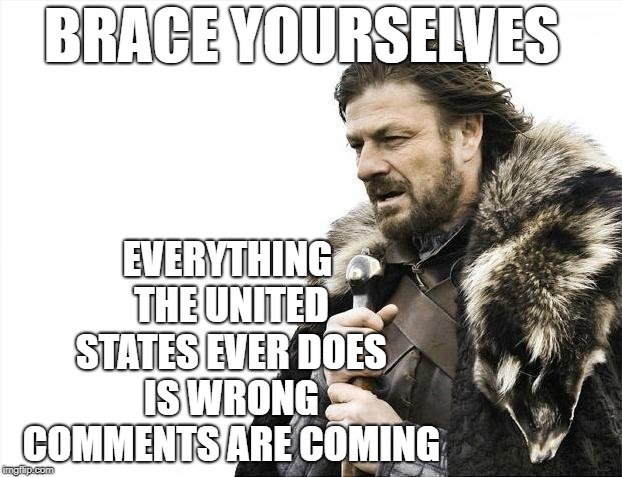 Brace Yourselves X is Coming | BRACE YOURSELVES; EVERYTHING THE UNITED STATES EVER DOES IS WRONG COMMENTS ARE COMING | image tagged in memes,brace yourselves x is coming | made w/ Imgflip meme maker