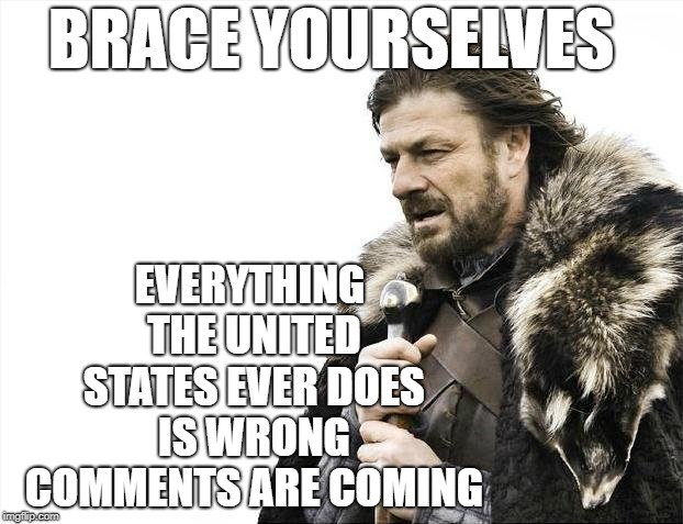 Brace Yourselves X is Coming Meme | BRACE YOURSELVES; EVERYTHING THE UNITED STATES EVER DOES IS WRONG COMMENTS ARE COMING | image tagged in memes,brace yourselves x is coming | made w/ Imgflip meme maker