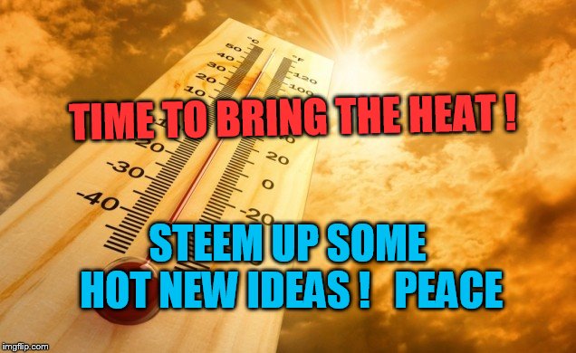 Summer Heat | TIME TO BRING THE HEAT ! STEEM UP SOME HOT NEW IDEAS !


PEACE | image tagged in summer heat | made w/ Imgflip meme maker