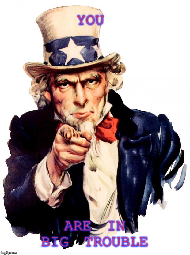 Uncle Sam | YOU; ARE IN BIG TROUBLE | image tagged in memes,uncle sam | made w/ Imgflip meme maker