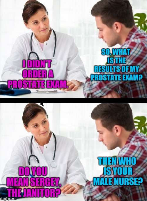 Always Ask For ID | I DIDN'T ORDER A PROSTATE EXAM. SO, WHAT IS THE RESULTS OF MY PROSTATE EXAM? THEN WHO IS YOUR MALE NURSE? DO YOU MEAN SERGEY, THE JANITOR? | image tagged in doctor and patient,prostate exam,janitor | made w/ Imgflip meme maker
