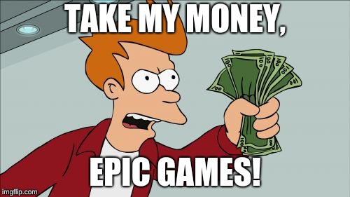 lol | TAKE MY MONEY, EPIC GAMES! | image tagged in memes,shut up and take my money fry | made w/ Imgflip meme maker