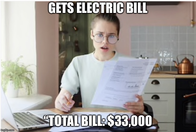 Electric Bill | GETS ELECTRIC BILL “TOTAL BILL: $33,000 | image tagged in electric bill | made w/ Imgflip meme maker