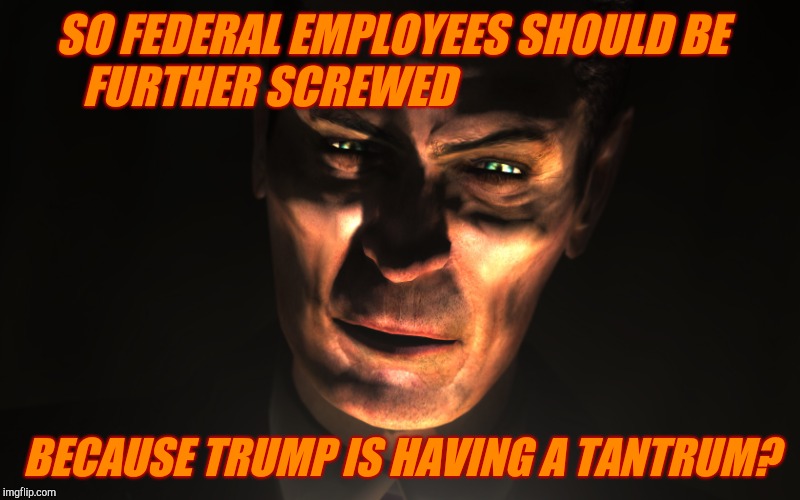 . | SO FEDERAL EMPLOYEES SHOULD BE FURTHER SCREWED BECAUSE TRUMP IS HAVING A TANTRUM? | image tagged in g-man from half-life | made w/ Imgflip meme maker