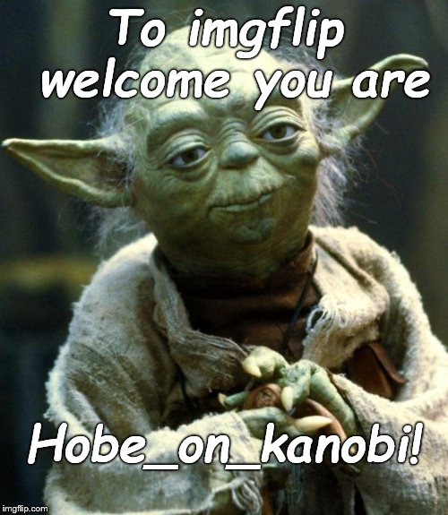 Star Wars Yoda Meme | To imgflip welcome you are Hobe_on_kanobi! | image tagged in memes,star wars yoda | made w/ Imgflip meme maker