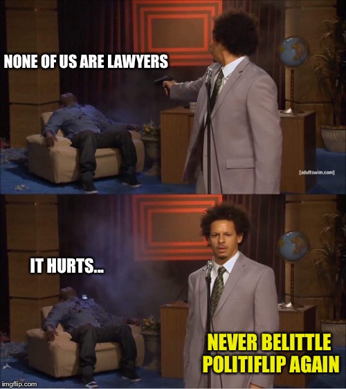 Who shot Hannibal | IT HURTS... NEVER BELITTLE POLITIFLIP AGAIN NONE OF US ARE LAWYERS | image tagged in who shot hannibal | made w/ Imgflip meme maker