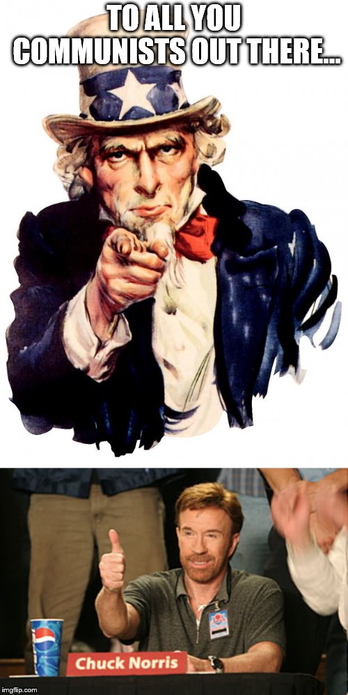 TO ALL YOU COMMUNISTS OUT THERE... | image tagged in memes,uncle sam,chuck norris approves | made w/ Imgflip meme maker