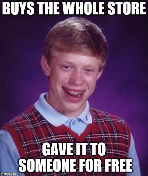 Bad Luck Brian | BUYS THE WHOLE STORE; GAVE IT TO SOMEONE FOR FREE | image tagged in memes,bad luck brian | made w/ Imgflip meme maker