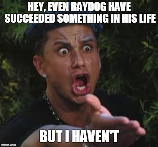 HEY, EVEN RAYDOG HAVE SUCCEEDED SOMETHING IN HIS LIFE BUT I HAVEN'T | made w/ Imgflip meme maker