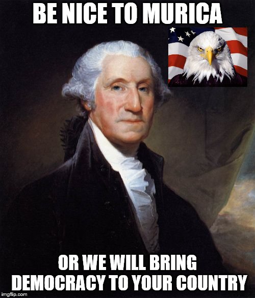 George Washington Meme | BE NICE TO MURICA; OR WE WILL BRING DEMOCRACY TO YOUR COUNTRY | image tagged in memes,george washington | made w/ Imgflip meme maker