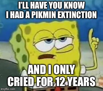 I feel your pain... | I’LL HAVE YOU KNOW I HAD A PIKMIN EXTINCTION; AND I ONLY CRIED FOR 12 YEARS | image tagged in memes,ill have you know spongebob | made w/ Imgflip meme maker