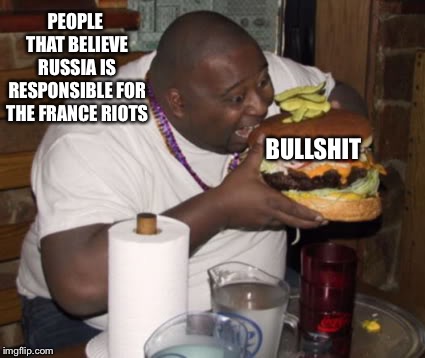 Fat guy eating burger | PEOPLE THAT BELIEVE RUSSIA IS RESPONSIBLE FOR THE FRANCE RIOTS BULLSHIT | image tagged in fat guy eating burger | made w/ Imgflip meme maker