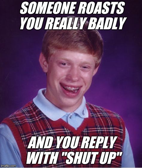 Bad Luck Brian | SOMEONE ROASTS YOU REALLY BADLY; AND YOU REPLY WITH "SHUT UP" | image tagged in memes,bad luck brian | made w/ Imgflip meme maker