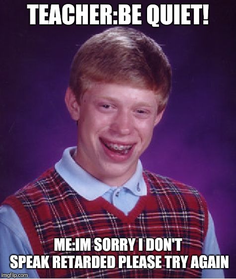 Bad Luck Brian | TEACHER:BE QUIET! ME:IM SORRY I DON'T SPEAK RETARDED PLEASE TRY AGAIN | image tagged in memes,bad luck brian | made w/ Imgflip meme maker
