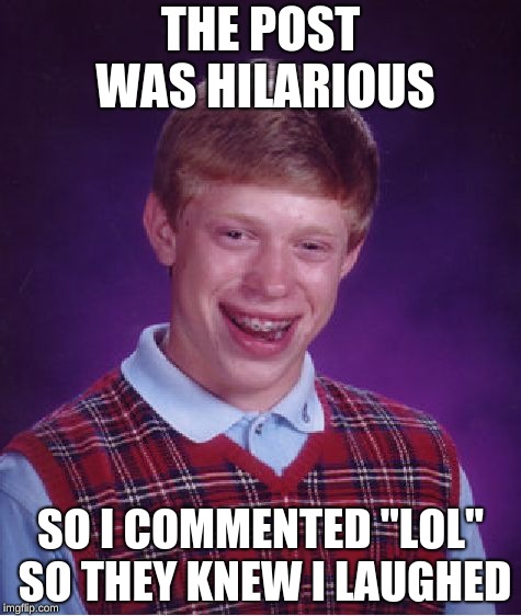 Bad Luck Brian Meme | THE POST WAS HILARIOUS; SO I COMMENTED "LOL" SO THEY KNEW I LAUGHED | image tagged in memes,bad luck brian | made w/ Imgflip meme maker