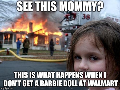 Disaster Girl Meme | SEE THIS MOMMY? THIS IS WHAT HAPPENS WHEN I DON'T GET A BARBIE DOLL AT WALMART | image tagged in memes,disaster girl | made w/ Imgflip meme maker