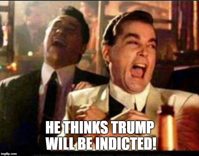 Lol good fellas  | HE THINKS TRUMP WILL BE INDICTED! | image tagged in lol good fellas | made w/ Imgflip meme maker