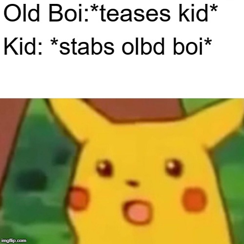 Surprised Pikachu Meme | Old Boi:*teases kid*; Kid: *stabs olbd boi* | image tagged in memes,surprised pikachu | made w/ Imgflip meme maker