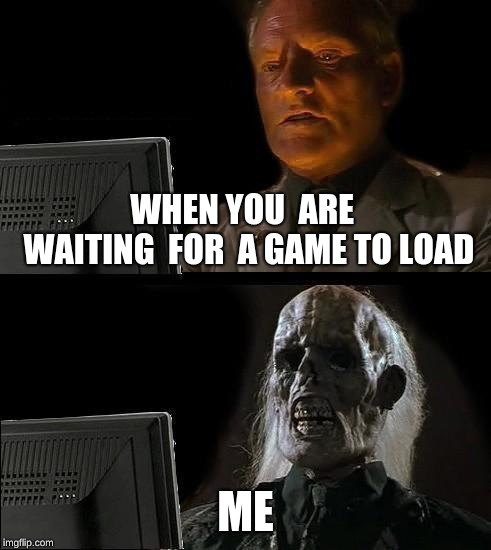 I'll Just Wait Here Meme | WHEN YOU  ARE  WAITING  FOR  A GAME TO LOAD; ME | image tagged in memes,ill just wait here | made w/ Imgflip meme maker