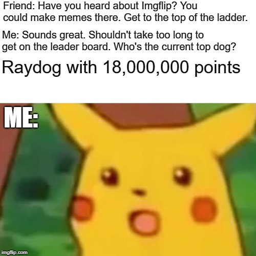 Congrats Raydog at 18,000,000 points. Surprised Pikachu | Friend: Have you heard about Imgflip? You could make memes there. Get to the top of the ladder. Me: Sounds great. Shouldn't take too long to get on the leader board. Who's the current top dog? Raydog with 18,000,000 points; ME: | image tagged in memes,surprised pikachu,raydog | made w/ Imgflip meme maker