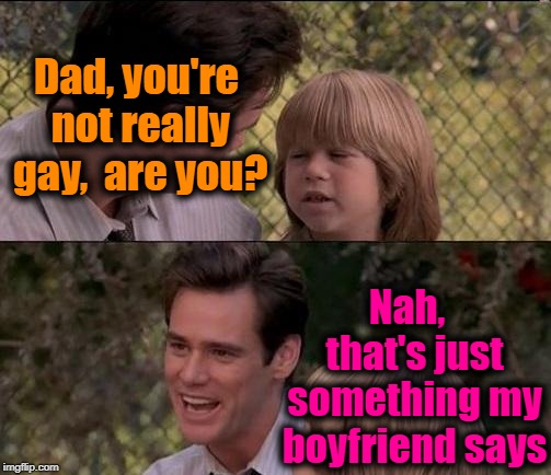 Wait . . . what?? | Dad, you're not really gay,  are you? Nah,  that's just something my boyfriend says | image tagged in memes,thats just something x say | made w/ Imgflip meme maker
