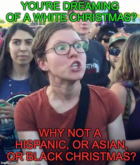 Maximum triggering | YOU'RE DREAMING OF A WHITE CHRISTMAS? WHY NOT A HISPANIC, OR ASIAN, OR BLACK CHRISTMAS? | image tagged in maximum triggering | made w/ Imgflip meme maker