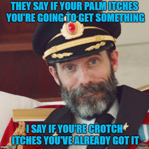 I hope all my friends out there are still itch free!!! | THEY SAY IF YOUR PALM ITCHES YOU'RE GOING TO GET SOMETHING; I SAY IF YOU'RE CROTCH ITCHES YOU'VE ALREADY GOT IT | image tagged in captain obvious,memes,don't get it,funny,itches | made w/ Imgflip meme maker