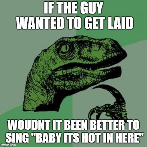 Philosoraptor | IF THE GUY WANTED TO GET LAID; WOUDNT IT BEEN BETTER TO SING "BABY ITS HOT IN HERE" | image tagged in memes,philosoraptor | made w/ Imgflip meme maker