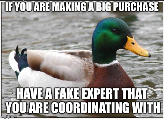 Actual Advice Mallard | IF YOU ARE MAKING A BIG PURCHASE; HAVE A FAKE EXPERT THAT YOU ARE COORDINATING WITH | image tagged in memes,actual advice mallard,AdviceAnimals | made w/ Imgflip meme maker